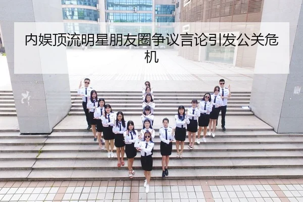 内娱顶流明星朋友圈争议言论引发公关危机